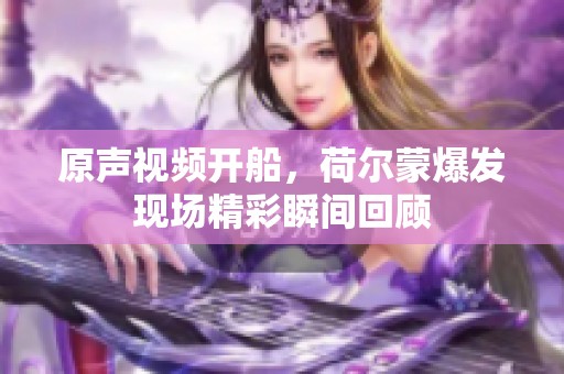 原声视频开船，荷尔蒙爆发现场精彩瞬间回顾