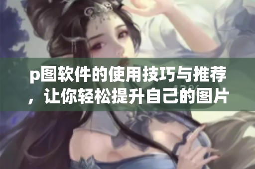 p图软件的使用技巧与推荐，让你轻松提升自己的图片编辑水平