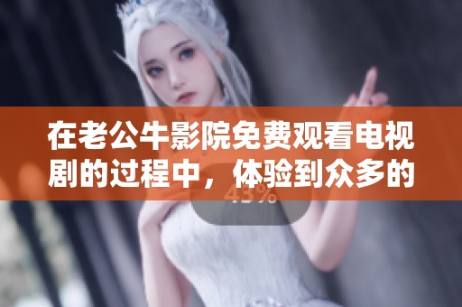 在老公牛影院免费观看电视剧的过程中，体验到众多的乐趣与优点