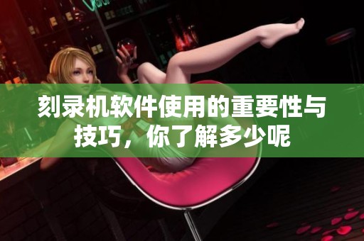 刻录机软件使用的重要性与技巧，你了解多少呢