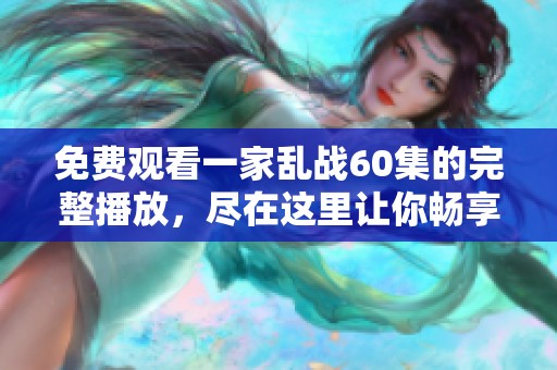 免费观看一家乱战60集的完整播放，尽在这里让你畅享精彩剧情