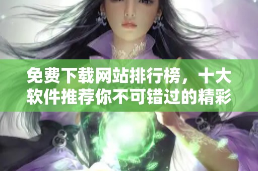 免费下载网站排行榜，十大软件推荐你不可错过的精彩选择
