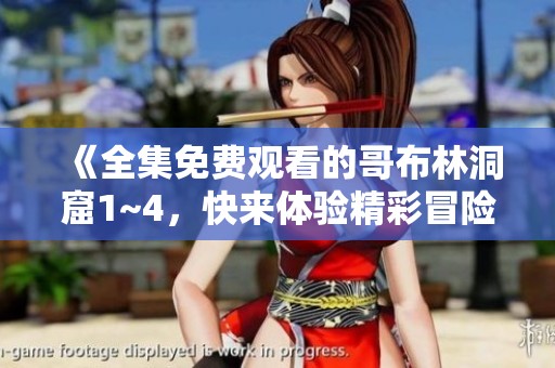 《全集免费观看的哥布林洞窟1~4，快来体验精彩冒险吧》