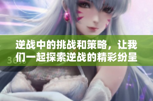 逆战中的挑战和策略，让我们一起探索逆战的精彩纷呈世界