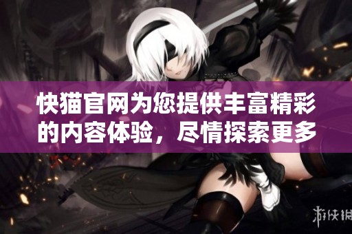 快猫官网为您提供丰富精彩的内容体验，尽情探索更多功能与服务。
