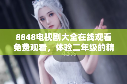 8848电视剧大全在线观看免费观看，体验二年级的精彩内容与乐趣