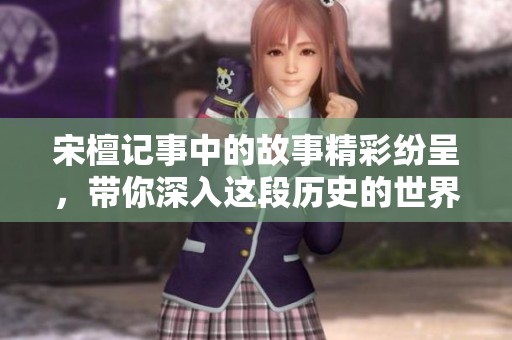 宋檀记事中的故事精彩纷呈，带你深入这段历史的世界