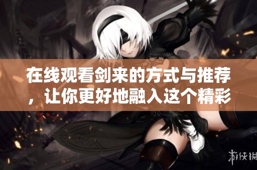 在线观看剑来的方式与推荐，让你更好地融入这个精彩世界