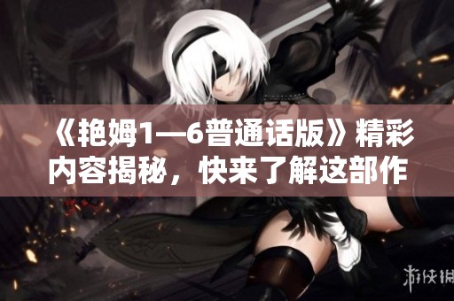 《艳姆1—6普通话版》精彩内容揭秘，快来了解这部作品的独特魅力！