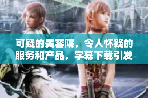 可疑的美容院，令人怀疑的服务和产品，字幕下载引发热议