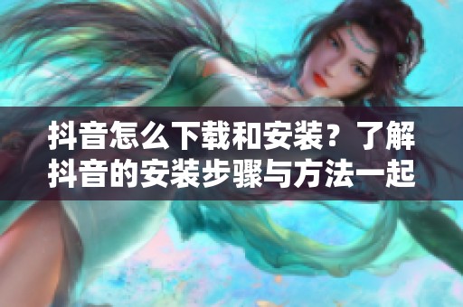 抖音怎么下载和安装？了解抖音的安装步骤与方法一起来看看吧