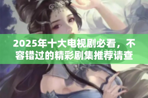 2025年十大电视剧必看，不容错过的精彩剧集推荐请查看这里