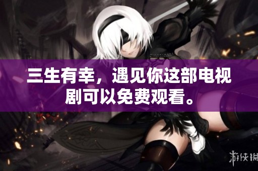 三生有幸，遇见你这部电视剧可以免费观看。