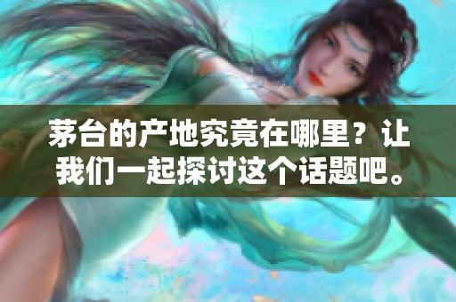 茅台的产地究竟在哪里？让我们一起探讨这个话题吧。