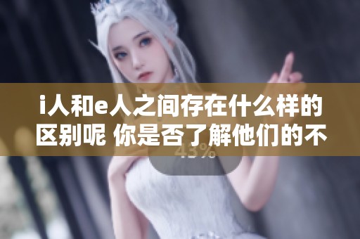 i人和e人之间存在什么样的区别呢 你是否了解他们的不同之处
