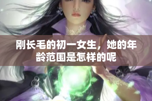 刚长毛的初一女生，她的年龄范围是怎样的呢