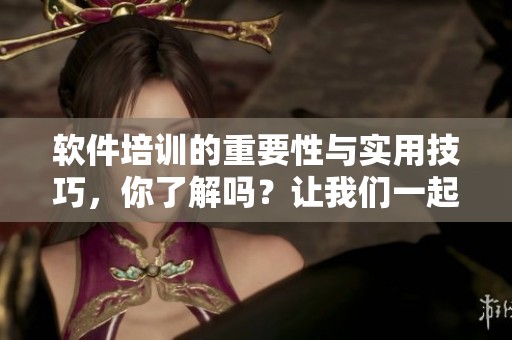 软件培训的重要性与实用技巧，你了解吗？让我们一起深入探索软件培训的世界吧！