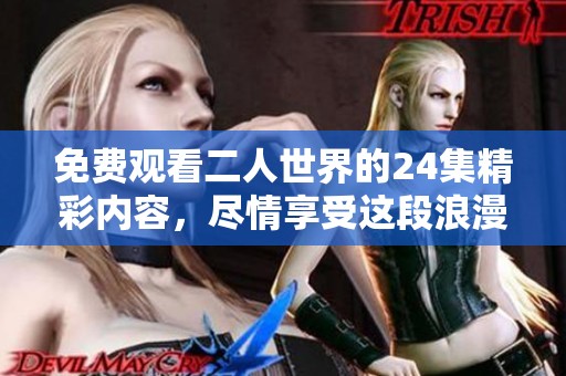 免费观看二人世界的24集精彩内容，尽情享受这段浪漫旅程吧！