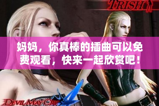妈妈，你真棒的插曲可以免费观看，快来一起欣赏吧！