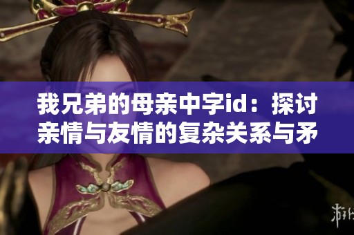 我兄弟的母亲中字id：探讨亲情与友情的复杂关系与矛盾