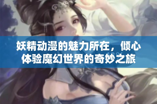 妖精动漫的魅力所在，倾心体验魔幻世界的奇妙之旅