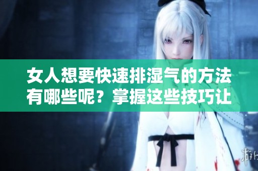 女人想要快速排湿气的方法有哪些呢？掌握这些技巧让你轻松应对湿气问题