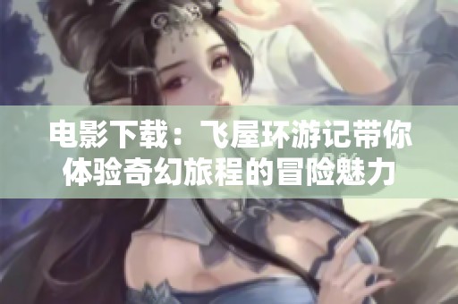 电影下载：飞屋环游记带你体验奇幻旅程的冒险魅力