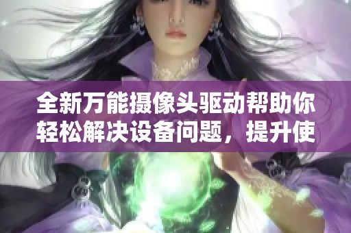 全新万能摄像头驱动帮助你轻松解决设备问题，提升使用体验不可错过！
