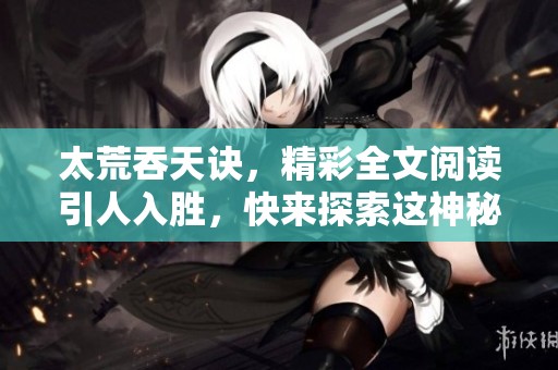 太荒吞天诀，精彩全文阅读引人入胜，快来探索这神秘的故事吧！