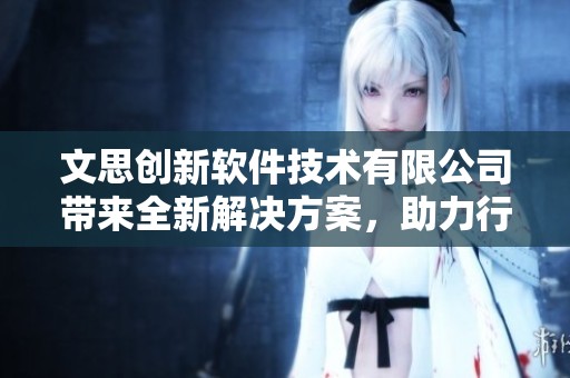 文思创新软件技术有限公司带来全新解决方案，助力行业数字化转型与创新发展