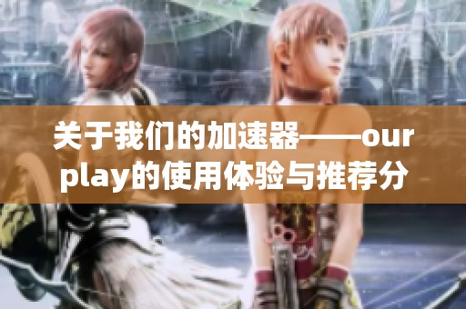 关于我们的加速器——ourplay的使用体验与推荐分享