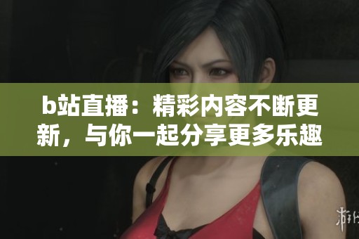 b站直播：精彩内容不断更新，与你一起分享更多乐趣