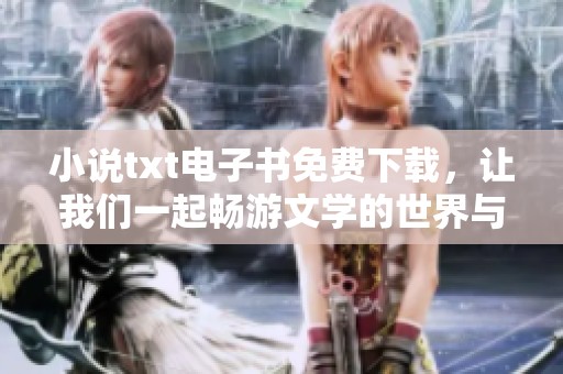 小说txt电子书免费下载，让我们一起畅游文学的世界与精彩故事