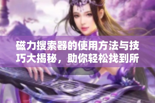 磁力搜索器的使用方法与技巧大揭秘，助你轻松找到所需资源