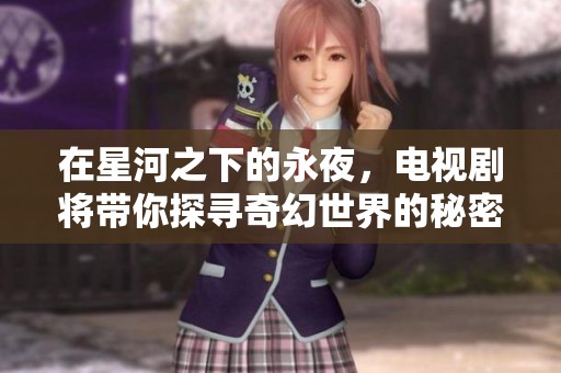 在星河之下的永夜，电视剧将带你探寻奇幻世界的秘密