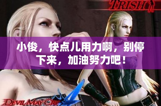 小俊，快点儿用力啊，别停下来，加油努力吧！