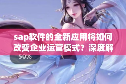 sap软件的全新应用将如何改变企业运营模式？深度解析sap软件的优势与前景。