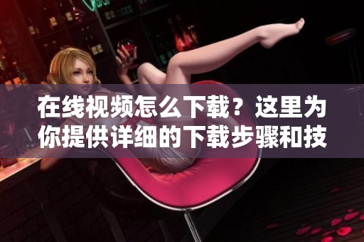 在线视频怎么下载？这里为你提供详细的下载步骤和技巧。