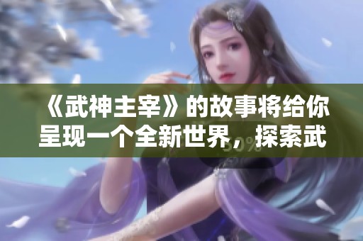 《武神主宰》的故事将给你呈现一个全新世界，探索武道的巅峰与荣耀。