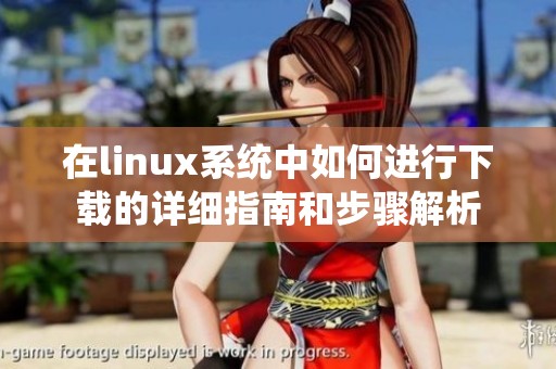 在linux系统中如何进行下载的详细指南和步骤解析