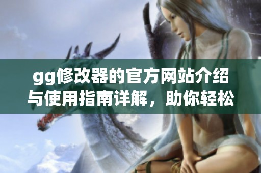 gg修改器的官方网站介绍与使用指南详解，助你轻松掌握与运用