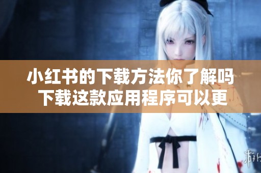 小红书的下载方法你了解吗 下载这款应用程序可以更好地分享生活点滴