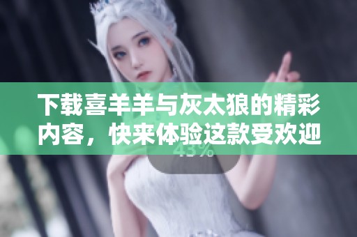 下载喜羊羊与灰太狼的精彩内容，快来体验这款受欢迎的游戏吧