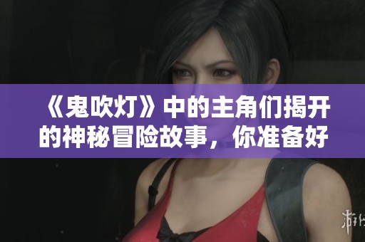 《鬼吹灯》中的主角们揭开的神秘冒险故事，你准备好了吗？