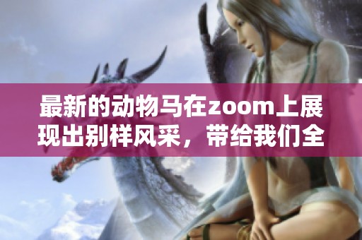 最新的动物马在zoom上展现出别样风采，带给我们全新的视觉体验。
