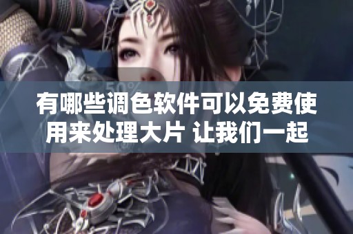 有哪些调色软件可以免费使用来处理大片 让我们一起来看看吧