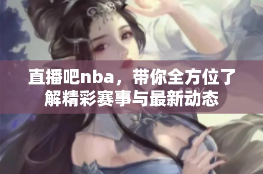 直播吧nba，带你全方位了解精彩赛事与最新动态