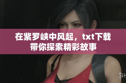 在紫罗峡中风起，txt下载带你探索精彩故事