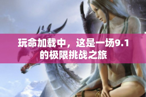 玩命加载中，这是一场9.1的极限挑战之旅