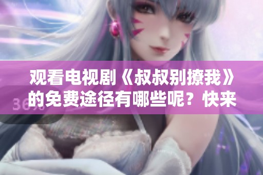 观看电视剧《叔叔别撩我》的免费途径有哪些呢？快来了解吧！